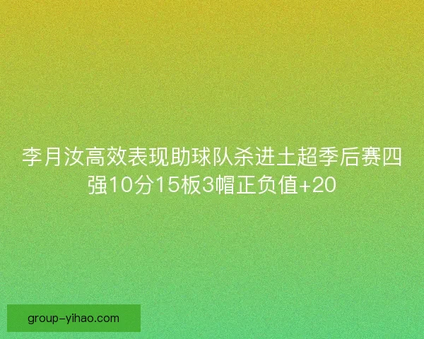 李月汝高效表现助球队杀进土超季后赛四强10分15板3帽正负值+20