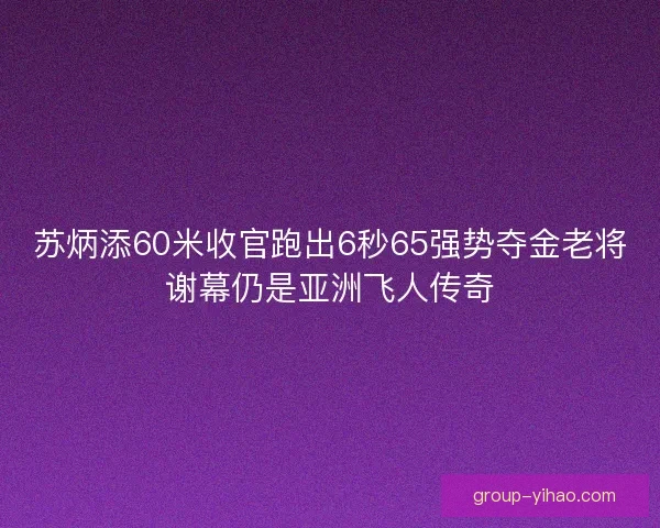 苏炳添60米收官跑出6秒65强势夺金老将谢幕仍是亚洲飞人传奇
