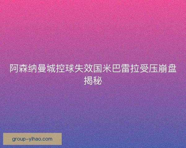 阿森纳曼城控球失效国米巴雷拉受压崩盘揭秘