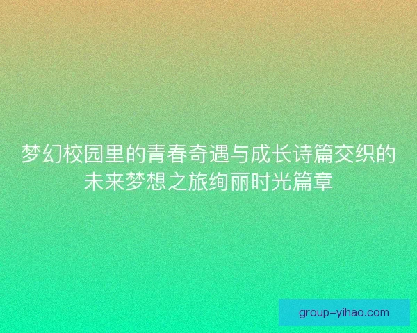 梦幻校园里的青春奇遇与成长诗篇交织的未来梦想之旅绚丽时光篇章 梦幻校园里的青春奇遇与成长诗篇交织的未来梦想之旅绚丽时光篇章