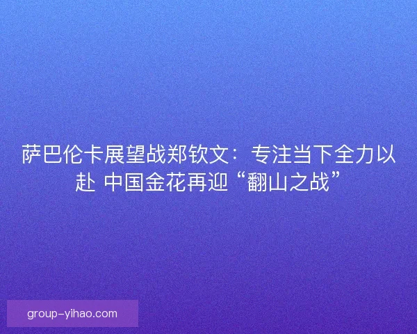 萨巴伦卡展望战郑钦文：专注当下全力以赴 中国金花再迎 “翻山之战”