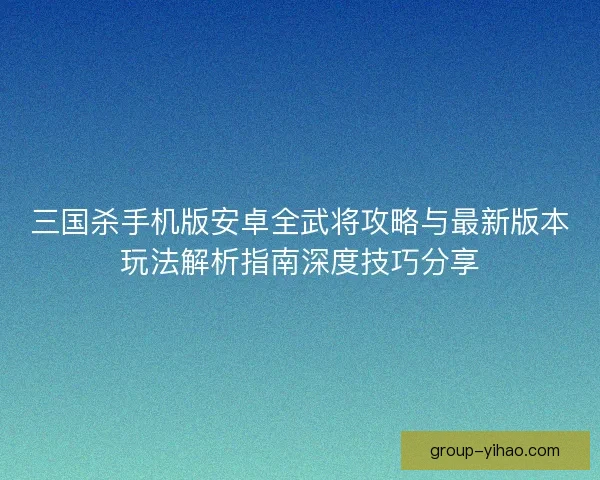 三国杀手机版安卓全武将攻略与最新版本玩法解析指南深度技巧分享