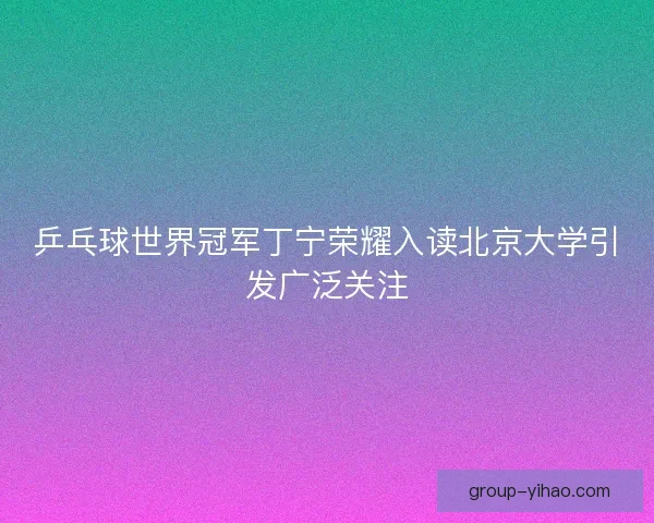乒乓球世界冠军丁宁荣耀入读北京大学引发广泛关注