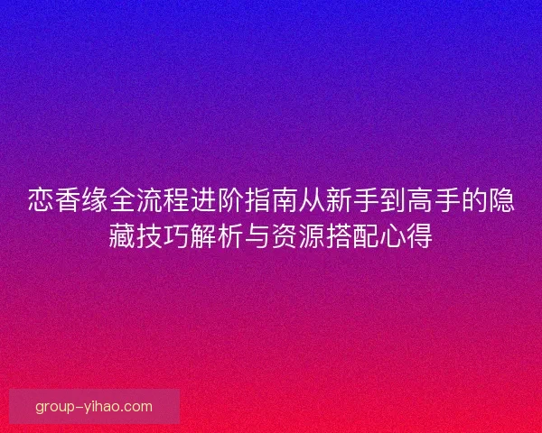 恋香缘全流程进阶指南从新手到高手的隐藏技巧解析与资源搭配心得