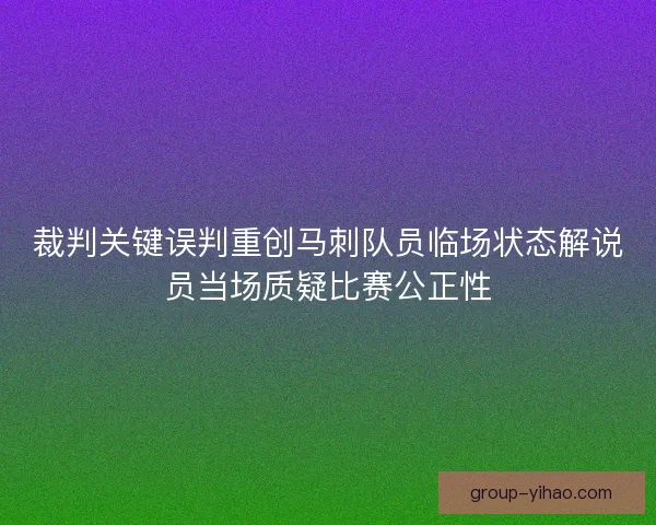 裁判关键误判重创马刺队员临场状态解说员当场质疑比赛公正性