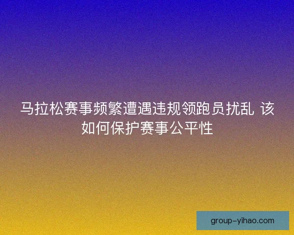 马拉松赛事频繁遭遇违规领跑员扰乱 该如何保护赛事公平性 马拉松赛事频繁遭遇违规领跑员扰乱 该如何保护赛事公平性