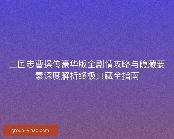 三国志曹操传豪华版全剧情攻略与隐藏要素深度解析终极典藏全指南 三国志曹操传豪华版全剧情攻略与隐藏要素深度解析终极典藏全指南