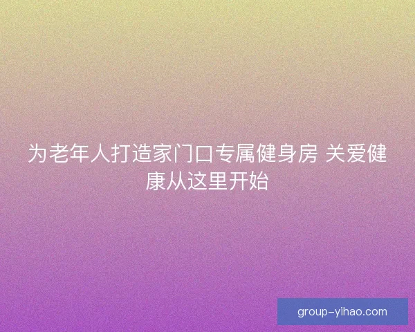 为老年人打造家门口专属健身房 关爱健康从这里开始