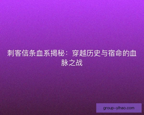 刺客信条血系揭秘:穿越历史与宿命的血脉之战 刺客信条血系揭秘:穿越历史与宿命的血脉之战