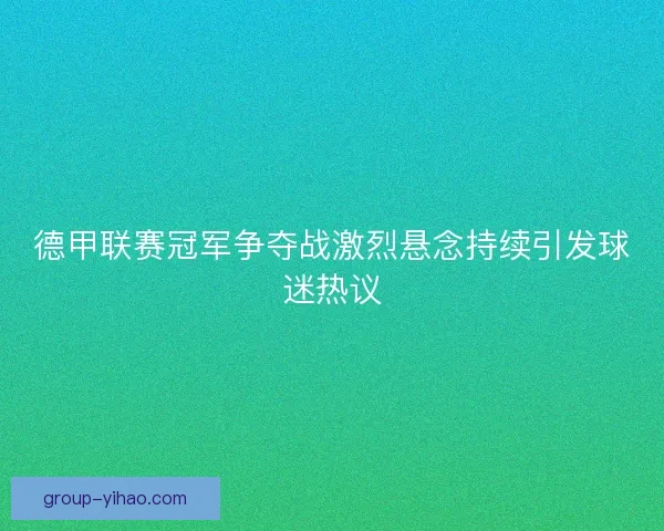 德甲联赛冠军争夺战激烈悬念持续引发球迷热议
