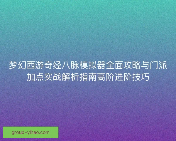 梦幻西游奇经八脉模拟器全面攻略与门派加点实战解析指南高阶进阶技巧