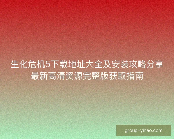 生化危机5下载地址大全及安装攻略分享最新高清资源完整版获取指南