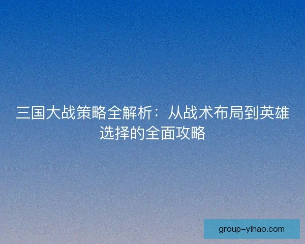 三国大战策略全解析：从战术布局到英雄选择的全面攻略