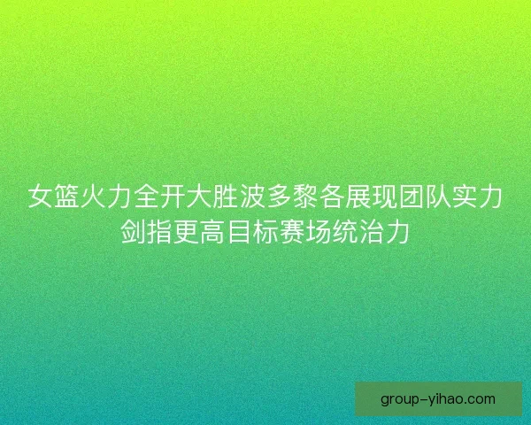 女篮火力全开大胜波多黎各展现团队实力剑指更高目标赛场统治力 女篮火力全开大胜波多黎各展现团队实力剑指更高目标赛场统治力